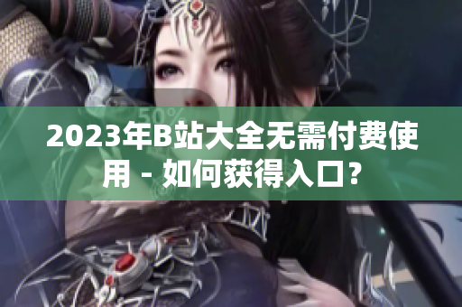 2023年B站大全无需付费使用 - 如何获得入口？