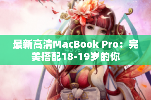 最新高清MacBook Pro：完美搭配18-19岁的你