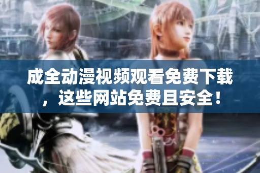 成全动漫视频观看免费下载，这些网站免费且安全！