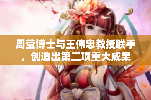 周莹博士与王伟忠教授联手，创造出第二项重大成果