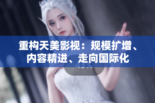 重构天美影视：规模扩增、内容精进、走向国际化