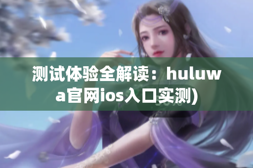 测试体验全解读：huluwa官网ios入口实测)