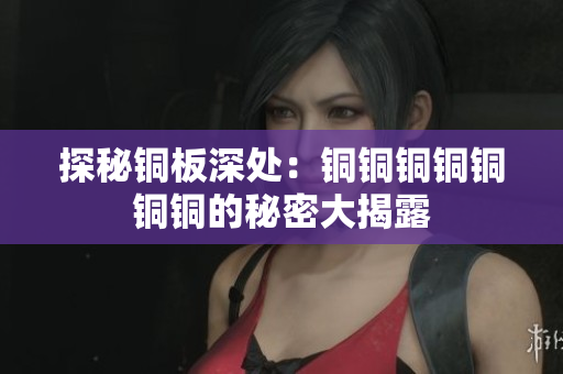 探秘铜板深处：铜铜铜铜铜铜铜的秘密大揭露