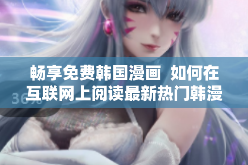 畅享免费韩国漫画  如何在互联网上阅读最新热门韩漫？