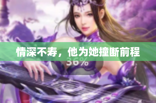 情深不寿，他为她撞断前程