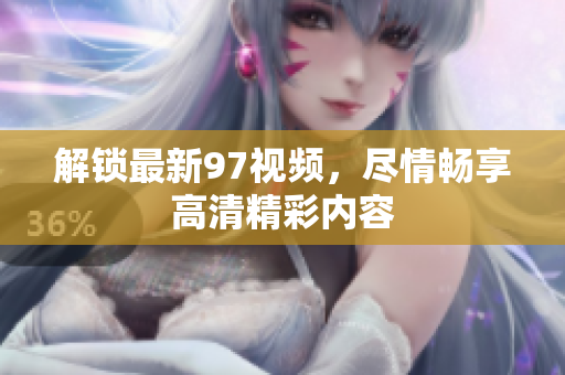 解锁最新97视频，尽情畅享高清精彩内容