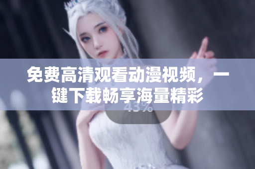 免费高清观看动漫视频，一键下载畅享海量精彩