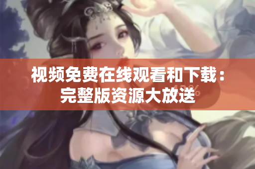 视频免费在线观看和下载：完整版资源大放送