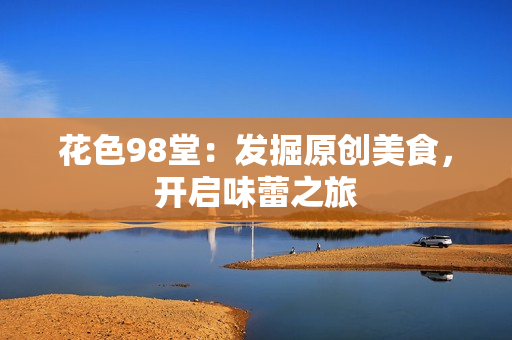 花色98堂：发掘原创美食，开启味蕾之旅