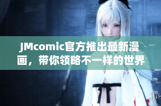 JMcomic官方推出最新漫画，带你领略不一样的世界