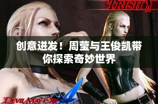 创意迸发！周莹与王俊凯带你探索奇妙世界