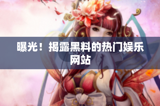 曝光！揭露黑料的热门娱乐网站