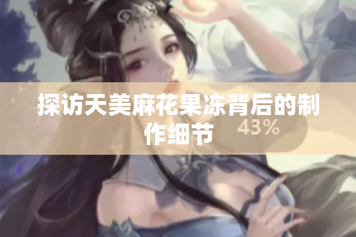探访天美麻花果冻背后的制作细节