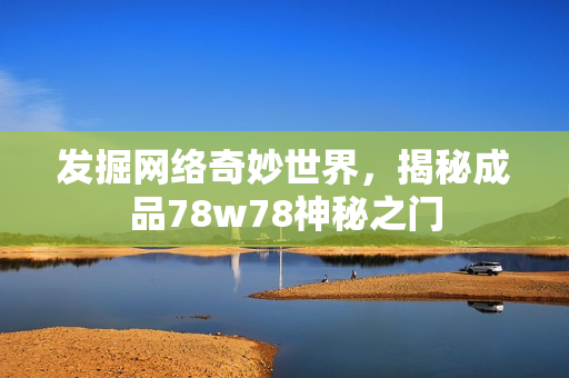 发掘网络奇妙世界，揭秘成品78w78神秘之门