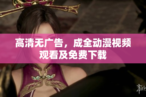 高清无广告，成全动漫视频观看及免费下载