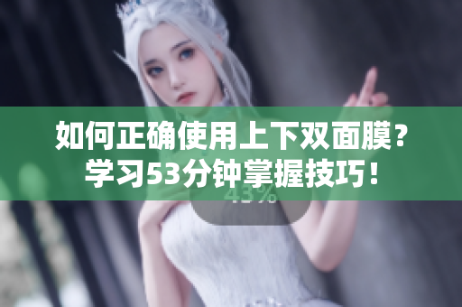 如何正确使用上下双面膜？学习53分钟掌握技巧！