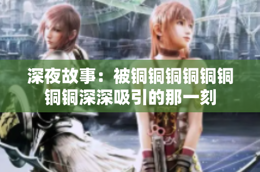 深夜故事：被铜铜铜铜铜铜铜铜深深吸引的那一刻