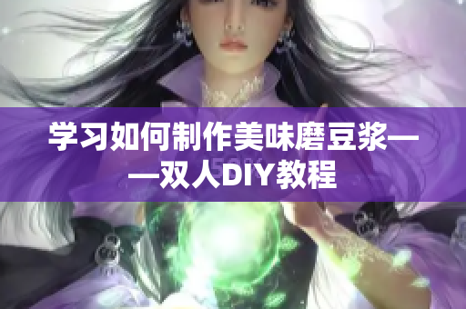 学习如何制作美味磨豆浆——双人DIY教程