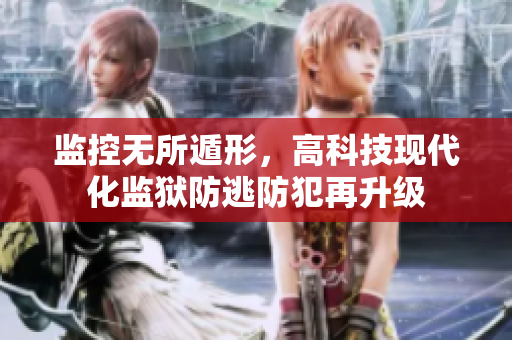 监控无所遁形，高科技现代化监狱防逃防犯再升级
