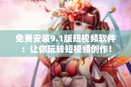 免费安装9.1版短视频软件：让你玩转短视频创作！