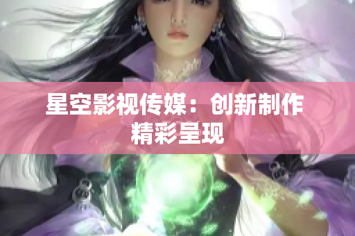 星空影视传媒：创新制作 精彩呈现