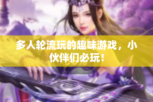 多人轮流玩的趣味游戏，小伙伴们必玩！