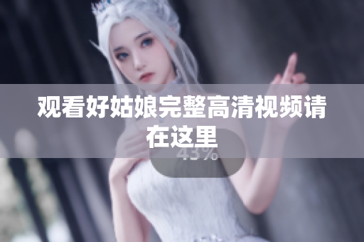 观看好姑娘完整高清视频请在这里