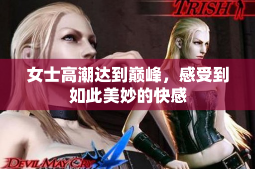 女士高潮达到巅峰，感受到如此美妙的快感