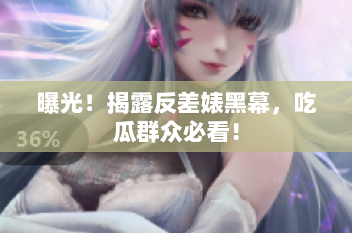 曝光！揭露反差婊黑幕，吃瓜群众必看！