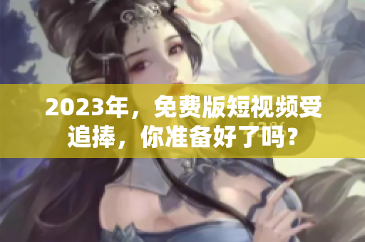 2023年，免费版短视频受追捧，你准备好了吗？