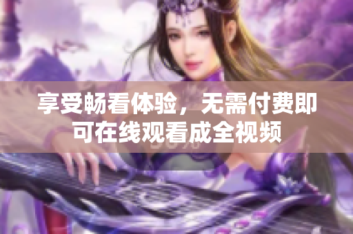 享受畅看体验，无需付费即可在线观看成全视频
