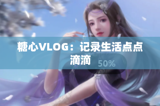糖心VLOG：记录生活点点滴滴