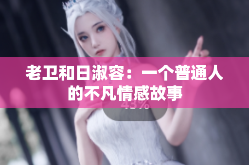 老卫和日淑容：一个普通人的不凡情感故事