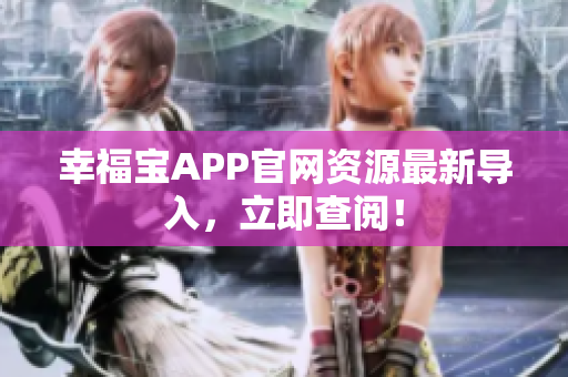 幸福宝APP官网资源最新导入，立即查阅！