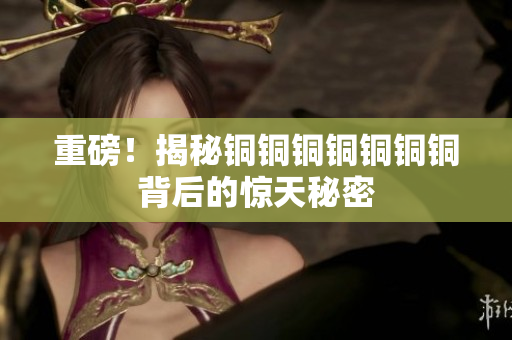 重磅！揭秘铜铜铜铜铜铜铜背后的惊天秘密