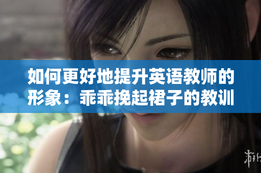 如何更好地提升英语教师的形象：乖乖挽起裙子的教训