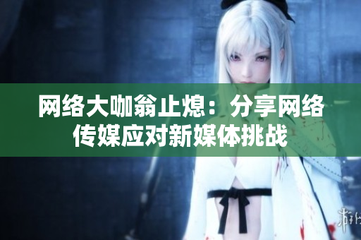 网络大咖翁止熄：分享网络传媒应对新媒体挑战