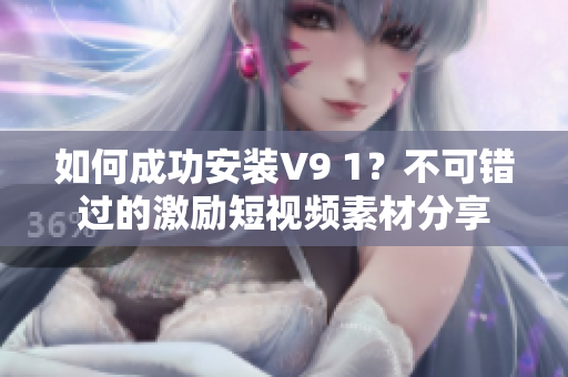 如何成功安装V9 1？不可错过的激励短视频素材分享