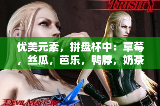 优美元素，拼盘杯中：草莓，丝瓜，芭乐，鸭脖，奶茶