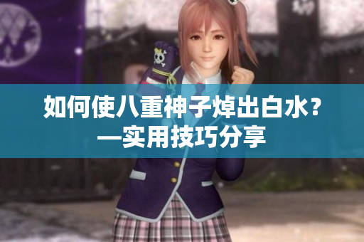 如何使八重神子焯出白水？—实用技巧分享
