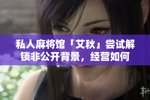 私人麻将馆「艾秋」尝试解锁非公开背景，经营如何
