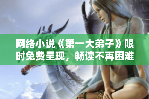 网络小说《第一大弟子》限时免费呈现，畅读不再困难！