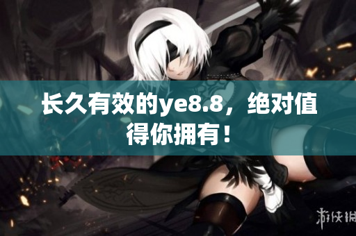 长久有效的ye8.8，绝对值得你拥有！