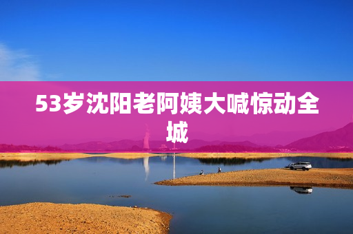 53岁沈阳老阿姨大喊惊动全城
