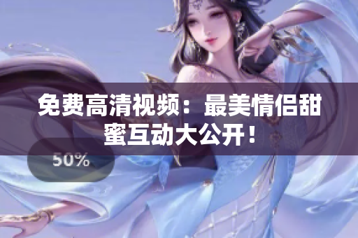 免费高清视频：最美情侣甜蜜互动大公开！