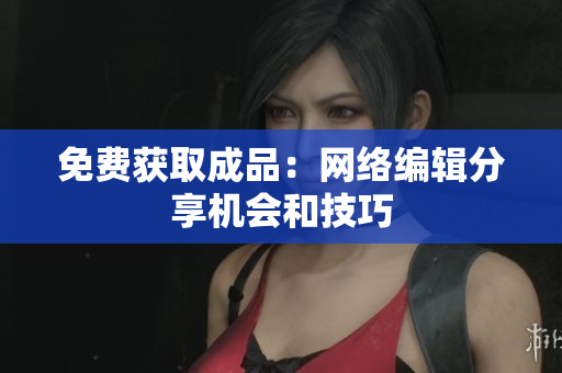 免费获取成品：网络编辑分享机会和技巧