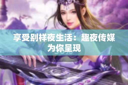 享受别样夜生活：趣夜传媒为你呈现