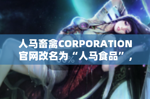人马畜禽CORPORATION官网改名为“人马食品”，决定进入人类食品市场