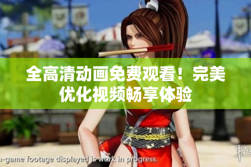 全高清动画免费观看！完美优化视频畅享体验