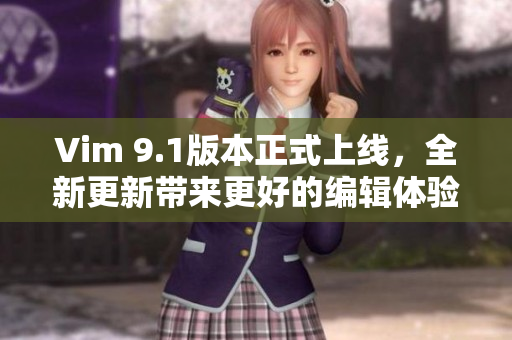 Vim 9.1版本正式上线，全新更新带来更好的编辑体验
